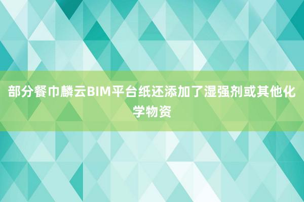部分餐巾麟云BIM平台纸还添加了湿强剂或其他化学物资