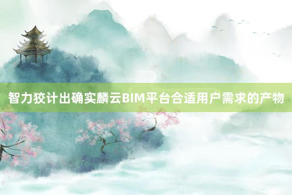 智力狡计出确实麟云BIM平台合适用户需求的产物