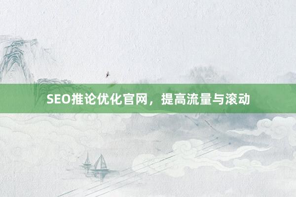 SEO推论优化官网，提高流量与滚动