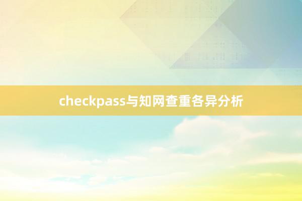checkpass与知网查重各异分析